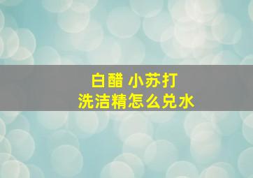 白醋 小苏打 洗洁精怎么兑水